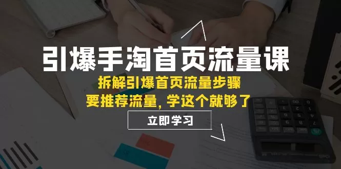 引爆-手淘首页流量课：拆解引爆首页流量步骤，要推荐流量，学这个就够了 - 淘客掘金网-淘客掘金网