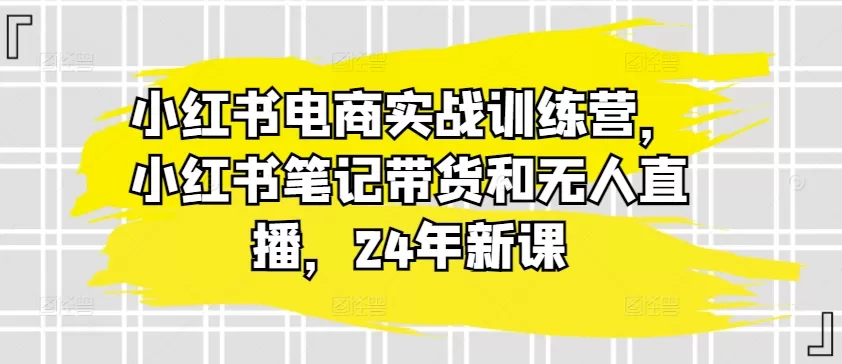 小红书电商实战训练营，小红书笔记带货和无人直播，24年新课 - 淘客掘金网-淘客掘金网