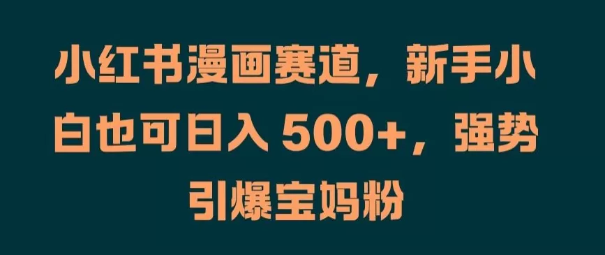 小红书漫画赛道，新手小白也可日入 500+，强势引爆宝妈粉 - 淘客掘金网-淘客掘金网