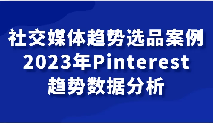 社交媒体趋势选品案例，2023年Pinterest趋势数据分析课 - 淘客掘金网-淘客掘金网