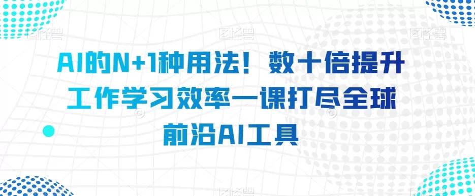 AI的N+1种用法！数十倍提升工作学习效率一课打尽全球前沿AI工具 - 淘客掘金网-淘客掘金网