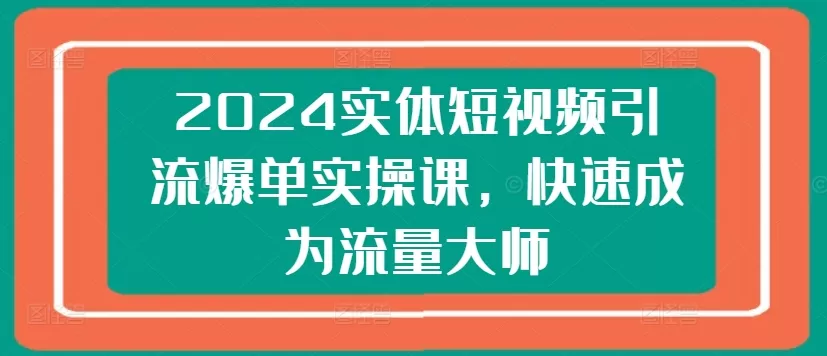 2024实体短视频引流爆单实操课，快速成为流量大师 - 淘客掘金网-淘客掘金网