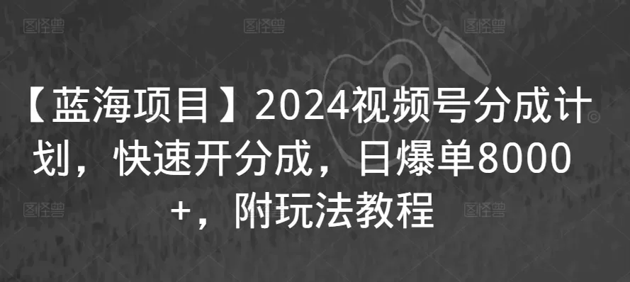 【蓝海项目】2024视频号分成计划，快速开分成，日爆单8000+，附玩法教程 - 淘客掘金网-淘客掘金网