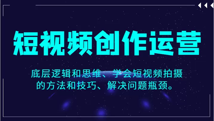 短视频创作运营，底层逻辑和思维、学会短视频拍摄的方法和技巧、解决问题瓶颈。 - 淘客掘金网-淘客掘金网