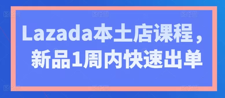 Lazada本土店课程，新品1周内快速出单 - 淘客掘金网-淘客掘金网