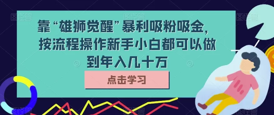 靠“雄狮觉醒”暴利吸粉吸金，按流程操作新手小白都可以做到年入几十万【揭秘】 - 淘客掘金网-淘客掘金网