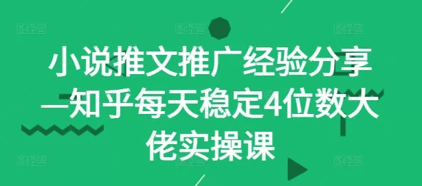 小说推文推广经验分享—知乎每天稳定4位数大佬实操课 - 淘客掘金网-淘客掘金网