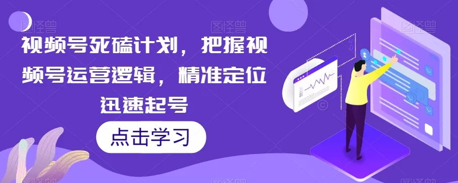 视频号死磕计划，把握视频号运营逻辑，精准定位迅速起号 - 淘客掘金网-淘客掘金网