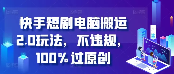 快手短剧电脑搬运2.0玩法，不违规，100%过原创 - 淘客掘金网-淘客掘金网