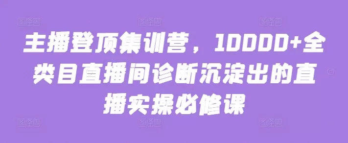 主播登顶集训营，10000+全类目直播间诊断沉淀出的直播实操必修课 - 淘客掘金网-淘客掘金网