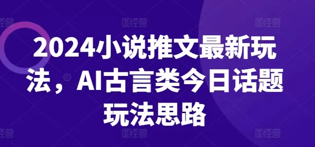 2024小说推文最新玩法，AI古言类今日话题玩法思路 - 淘客掘金网-淘客掘金网