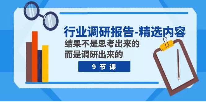 行业调研报告-精选内容：结果不是思考出来的 而是调研出来的（9节课） - 淘客掘金网-淘客掘金网