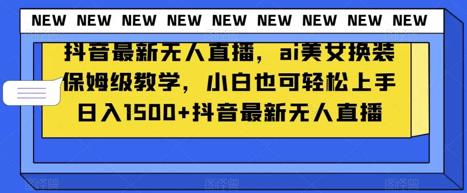 抖音最新无人直播，ai美女换装保姆级教学，小白也可轻松上手日入1500+【揭秘】 - 淘客掘金网-淘客掘金网