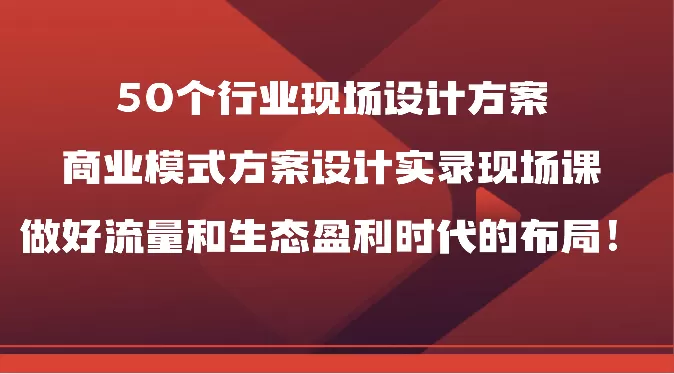 50个行业现场设计方案，商业模式方案设计实录现场课，做好流量和生态盈利时代的布局！ - 淘客掘金网-淘客掘金网