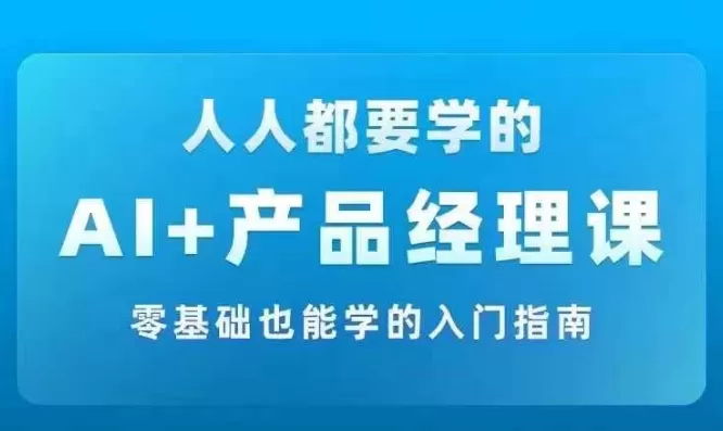 AI +产品经理实战项目必修课，从零到一教你学ai，零基础也能学的入门指南 - 淘客掘金网-淘客掘金网