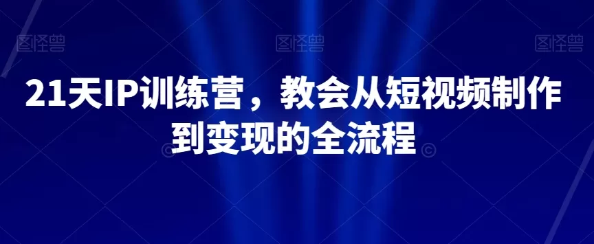 21天IP训练营，教会从短视频制作到变现的全流程 - 淘客掘金网-淘客掘金网