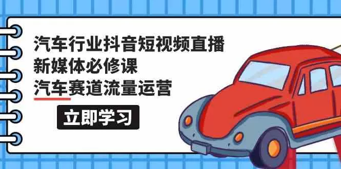 汽车行业抖音短视频直播新媒体必修课，汽车赛道流量运营（118节课） - 淘客掘金网-淘客掘金网