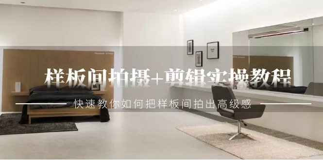 样板间拍摄+剪辑实操教程，快速教你如何把样板间拍出高级感（51节课） - 淘客掘金网-淘客掘金网