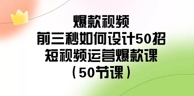 爆款视频前三秒如何设计50招：短视频运营爆款课（50节课） - 淘客掘金网-淘客掘金网