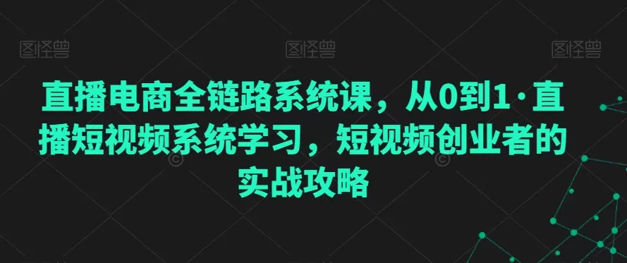 直播电商全链路系统课，从0到1·直播短视频系统学习，短视频创业者的实战攻略 - 淘客掘金网-淘客掘金网