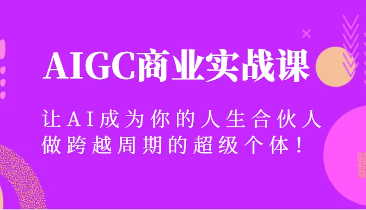 AIGC商业实战课，让AI成为你的人生合伙人，做跨越周期的超级个体！ - 淘客掘金网-淘客掘金网