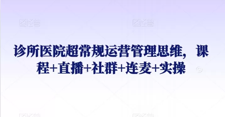 诊所医院超常规运营管理思维，课程+直播+社群+连麦+实操 - 淘客掘金网-淘客掘金网