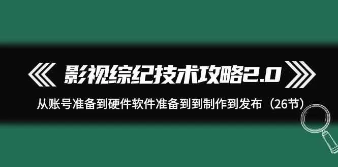 影视综纪技术攻略2.0：从账号准备到硬件软件准备到到制作到发布（26节课） - 淘客掘金网-淘客掘金网