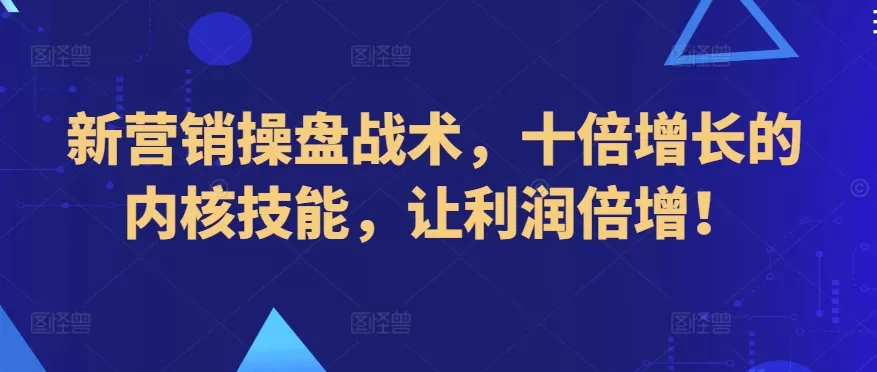 新营销操盘战术，十倍增长的内核技能，让利润倍增！ - 淘客掘金网-淘客掘金网