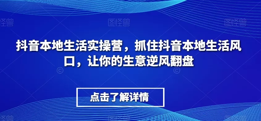 抖音本地生活实操营，​抓住抖音本地生活风口，让你的生意逆风翻盘 - 淘客掘金网-淘客掘金网