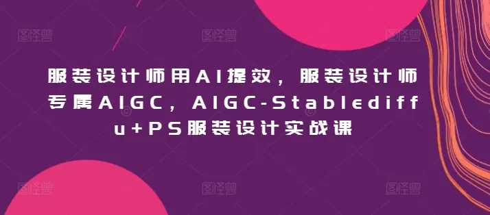 服装设计师用AI提效，服装设计师专属AIGC，AIGC-Stablediffu+PS服装设计实战课 - 淘客掘金网-淘客掘金网