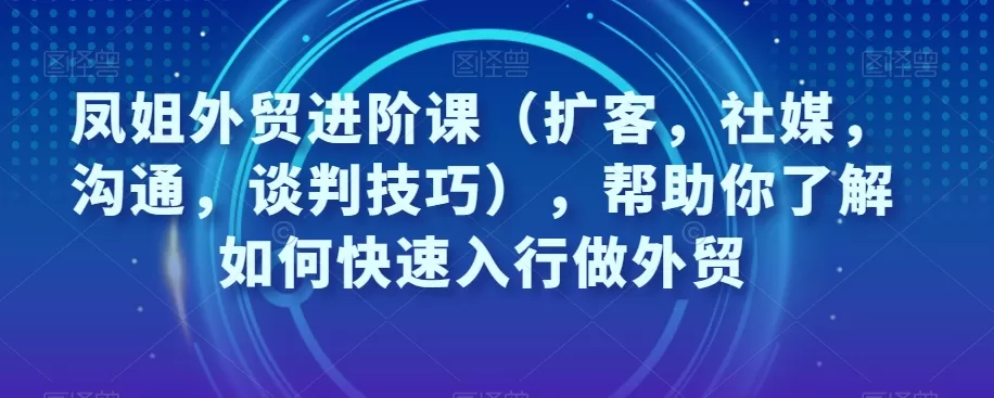 凤姐外贸进阶课（扩客，社媒，沟通，谈判技巧），帮助你了解如何快速入行做外贸 - 淘客掘金网-淘客掘金网