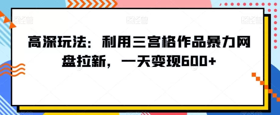 高深玩法：利用三宫格作品暴力网盘拉新，一天变现600+【揭秘】 - 淘客掘金网-淘客掘金网