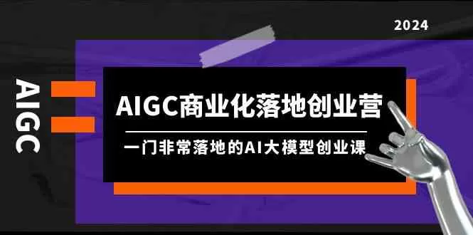 AIGC商业化落地创业营，一门非常落地的AI大模型创业课（61节课+资料） - 淘客掘金网-淘客掘金网