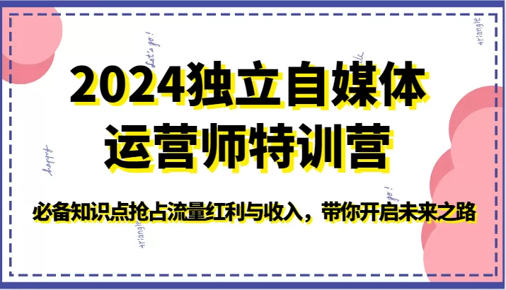 2024独立自媒体运营师特训营-必备知识点抢占流量红利与收入，带你开启未来之路 - 淘客掘金网-淘客掘金网