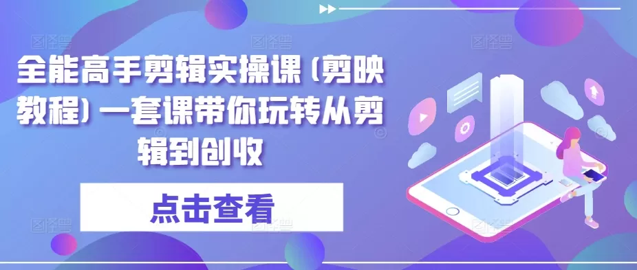 全能高手剪辑实操课(剪映教程)一套课带你玩转从剪辑到创收 - 淘客掘金网-淘客掘金网