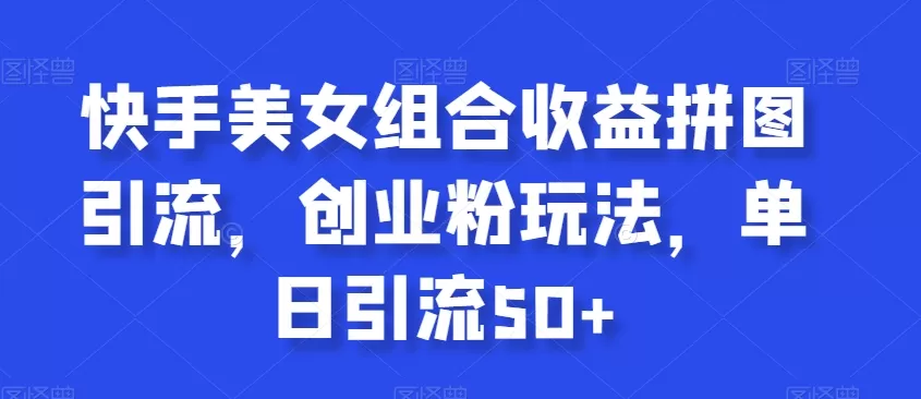 快手美女组合收益拼图引流，创业粉玩法，单日引流50+ - 淘客掘金网-淘客掘金网