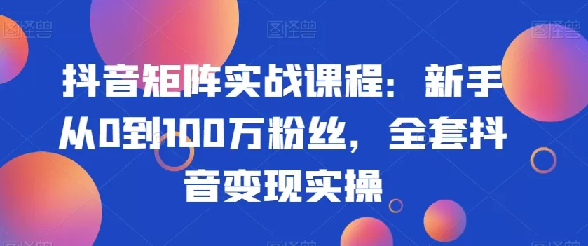 抖音矩阵实战课程：新手从0到100万粉丝，全套抖音变现实操 - 淘客掘金网-淘客掘金网