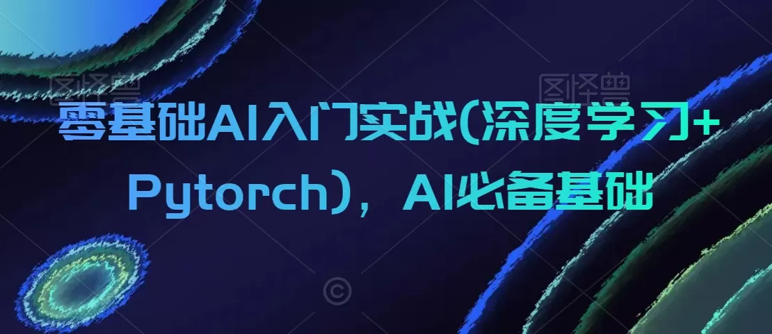 零基础AI入门实战(深度学习+Pytorch)，AI必备基础 - 淘客掘金网-淘客掘金网