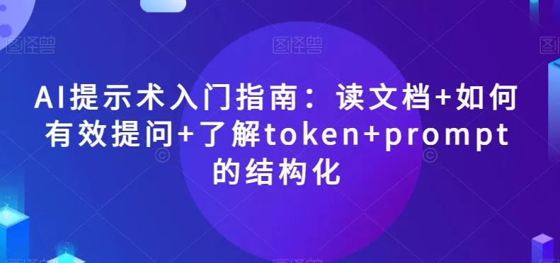 AI提示术入门指南：读文档+如何有效提问+了解token+prompt的结构化【揭秘】 - 淘客掘金网-淘客掘金网