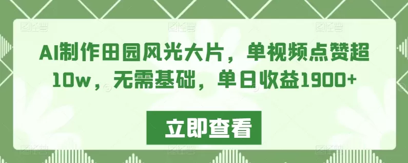 AI制作田园风光大片，单视频点赞超10w，无需基础，单日收益1900+ - 淘客掘金网-淘客掘金网