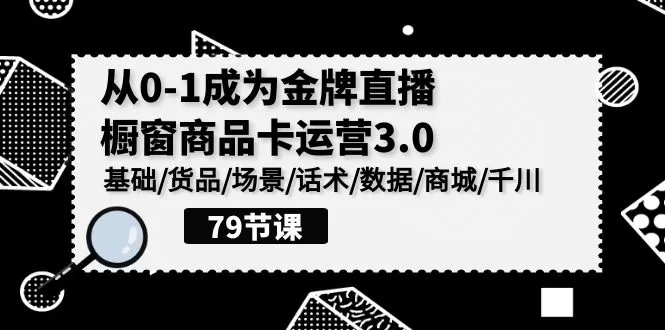 0-1成为金牌直播橱窗商品卡运营3.0，基础/货品/场景/话术/数据/商城/千川 - 淘客掘金网-淘客掘金网