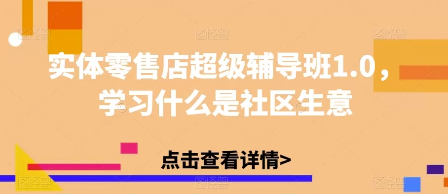 实体零售店超级辅导班1.0，学习什么是社区生意 - 淘客掘金网-淘客掘金网