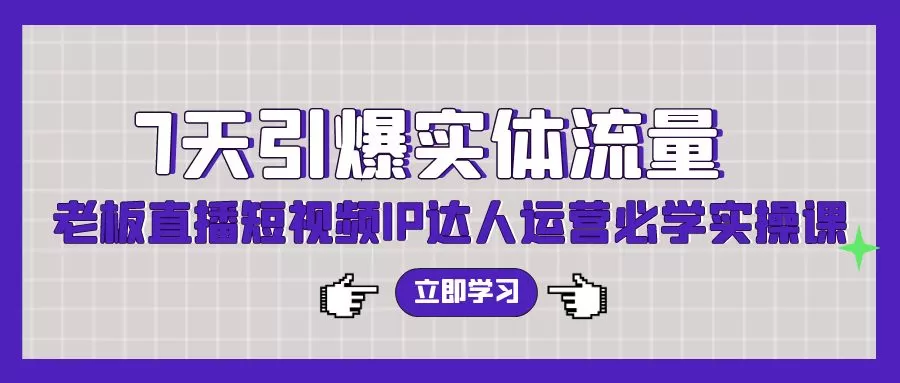 7天引爆实体流量，老板直播短视频IP达人运营必学实操课 - 淘客掘金网-淘客掘金网