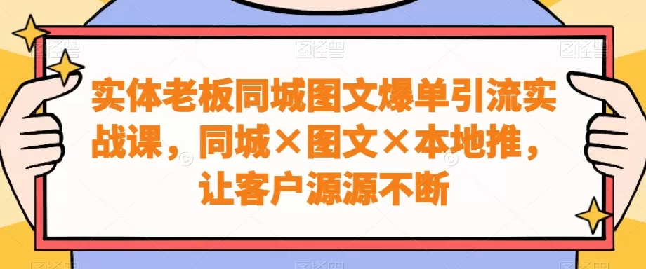 实体老板同城图文爆单引流实战课，同城×图文×本地推，让客户源源不断 - 淘客掘金网-淘客掘金网