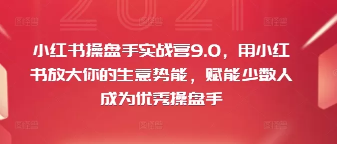 小红书操盘手实战营9.0，用小红书放大你的生意势能，赋能少数人成为优秀操盘手 - 淘客掘金网-淘客掘金网