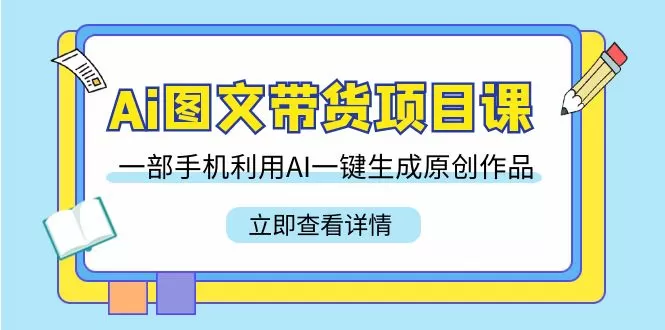 Ai图文带货项目课，一部手机利用AI一键生成原创作品（22节课） - 淘客掘金网-淘客掘金网