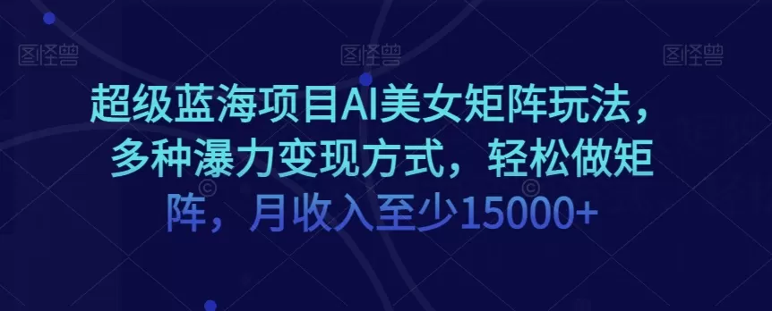 超级蓝海项目AI美女矩阵玩法，多种瀑力变现方式，轻松做矩阵，月收入至少15000+【揭秘】 - 淘客掘金网-淘客掘金网