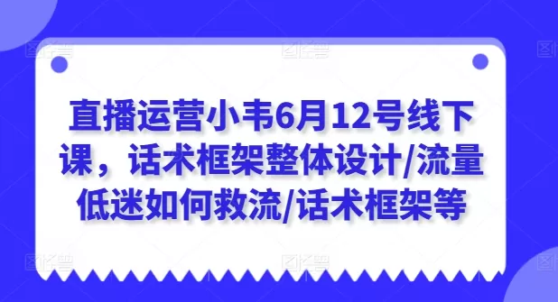 直播运营小韦6月12号线下课，话术框架整体设计/流量低迷如何救流/话术框架等 - 淘客掘金网-淘客掘金网