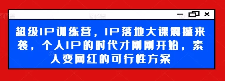 超级IP训练营，IP落地大课震撼来袭，个人IP的时代才刚刚开始，素人变网红的可行性方案 - 淘客掘金网-淘客掘金网