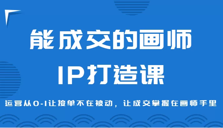 能成交的画师IP打造课，运营从0-1让接单不在被动，让成交掌握在画师手里 - 淘客掘金网-淘客掘金网